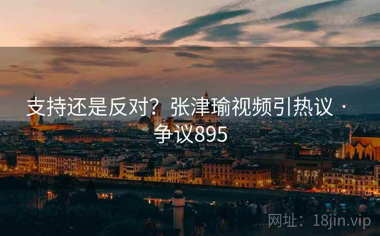 支持还是反对？张津瑜视频引热议 · 争议895