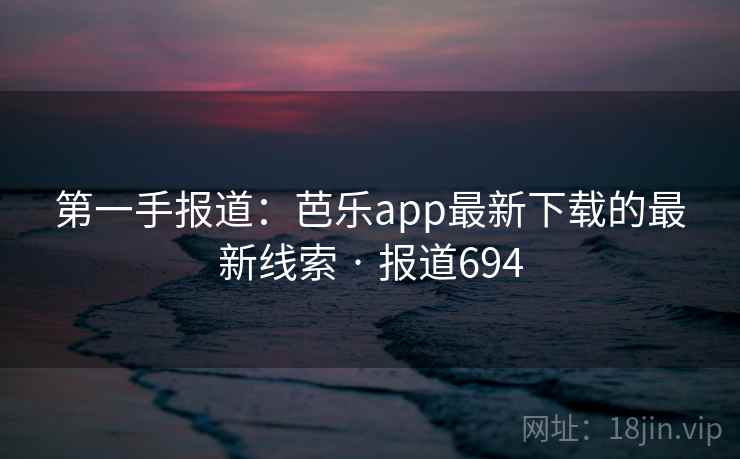 第一手报道：芭乐app最新下载的最新线索 · 报道694