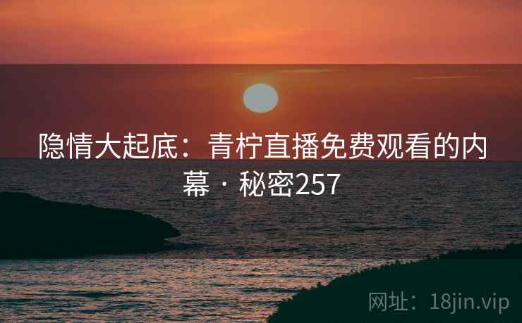 隐情大起底：青柠直播免费观看的内幕 · 秘密257  第2张
