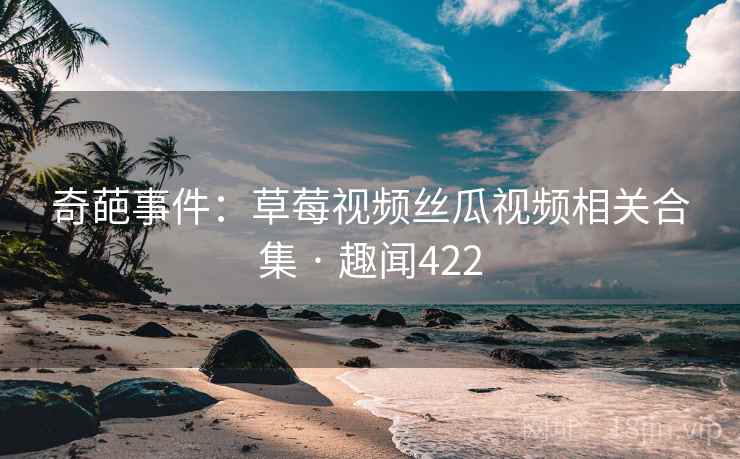 奇葩事件：草莓视频丝瓜视频相关合集 · 趣闻422