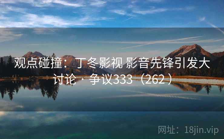 观点碰撞:丁冬影视 影音先锋引发大讨论 · 争议333(262 )