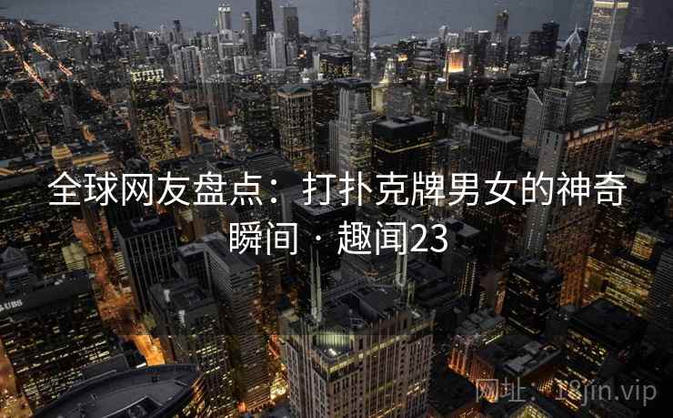 全球网友盘点：打扑克牌男女的神奇瞬间 · 趣闻23