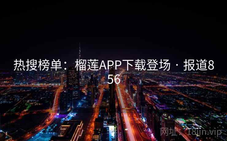 热搜榜单：榴莲APP下载登场 · 报道856