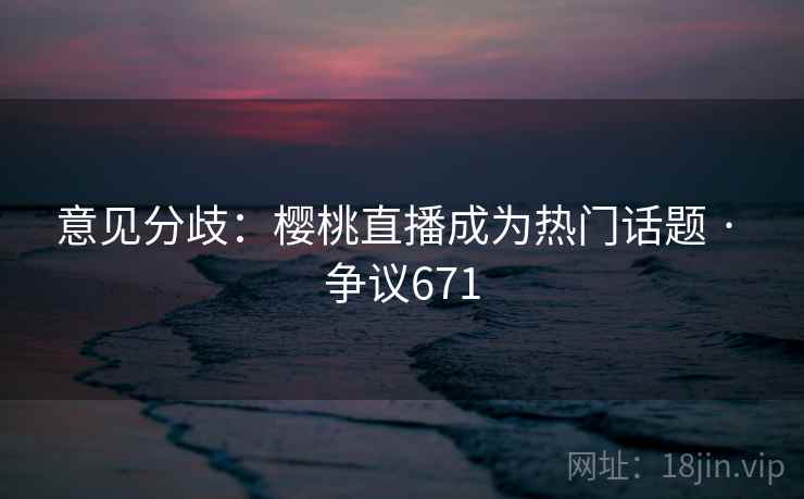意见分歧：樱桃直播成为热门话题 · 争议671