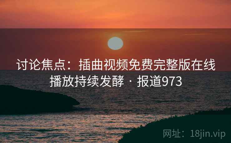 讨论焦点：插曲视频免费完整版在线播放持续发酵 · 报道973