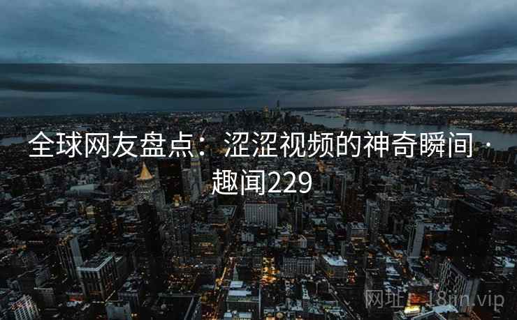 全球网友盘点:涩涩视频的神奇瞬间 · 趣闻229 第1张 全球网友盘点:涩涩视频的神奇瞬间 · 趣闻229 第1张