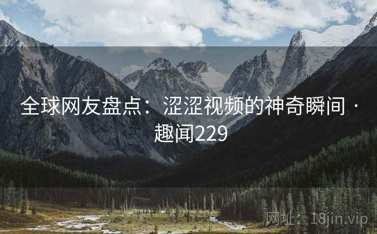 全球网友盘点:涩涩视频的神奇瞬间 · 趣闻229 第2张 全球网友盘点:涩涩视频的神奇瞬间 · 趣闻229 第2张