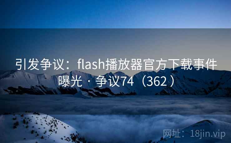 引发争议：flash播放器官方下载事件曝光 · 争议74（362 ）