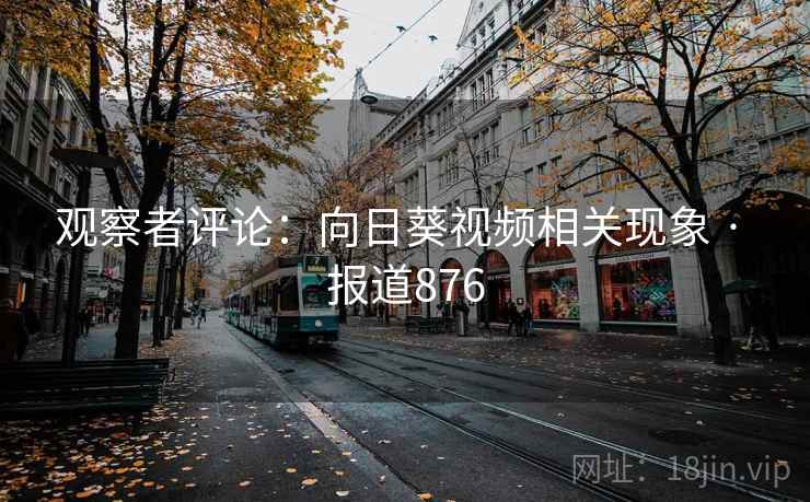 观察者评论:向日葵视频相关现象 · 报道876 第2张 观察者评论:向日葵视频相关现象 · 报道876 第2张