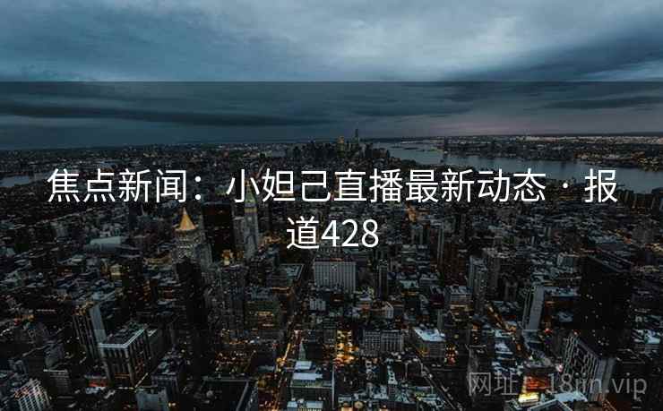 焦点新闻：小妲己直播最新动态 · 报道428